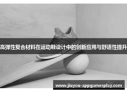 高弹性复合材料在运动鞋设计中的创新应用与舒适性提升